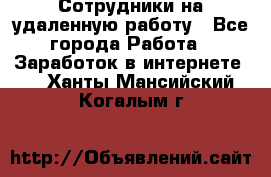 Сотрудники на удаленную работу - Все города Работа » Заработок в интернете   . Ханты-Мансийский,Когалым г.